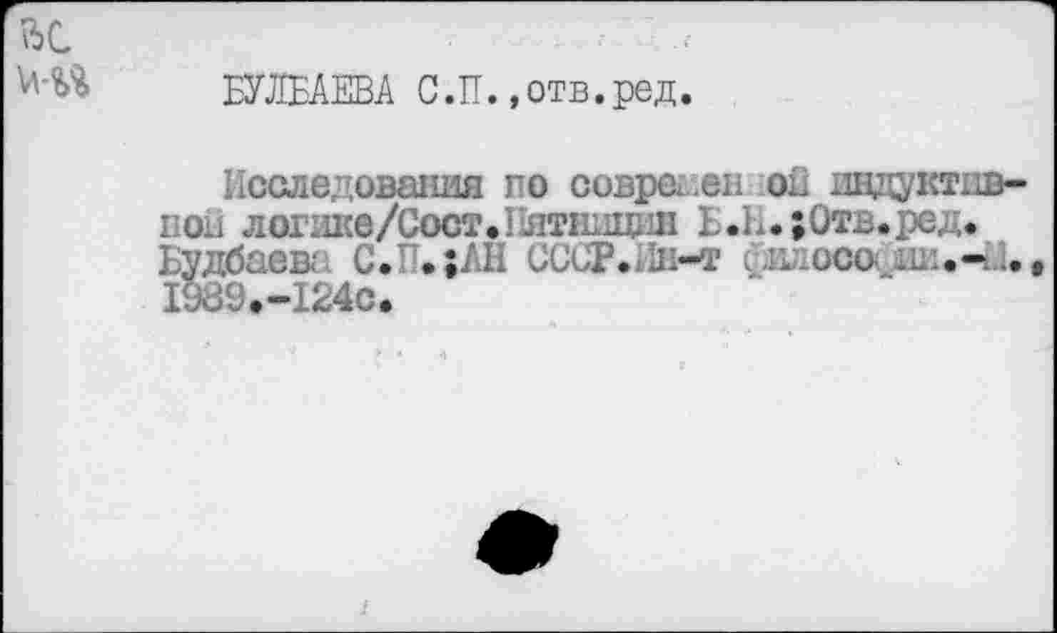 ﻿ШБАЕВА С.П. »отв.ред.
Исследования по совра.еп oil дедуктивной логике/Сост.Иятннцив Ь.И.;0тв.ред. Будбасв; С. .;ЛП СССР, л-т . л осо I989.-I24C.